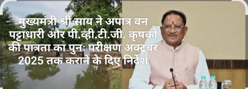 मुख्यमंत्री श्री साय ने अपात्र वन पट्टाधारी और पी.व्ही.टी.जी. कृषकों की पात्रता का पुनः परीक्षण अक्टूबर 2025 तक कराने के दिए निर्देश