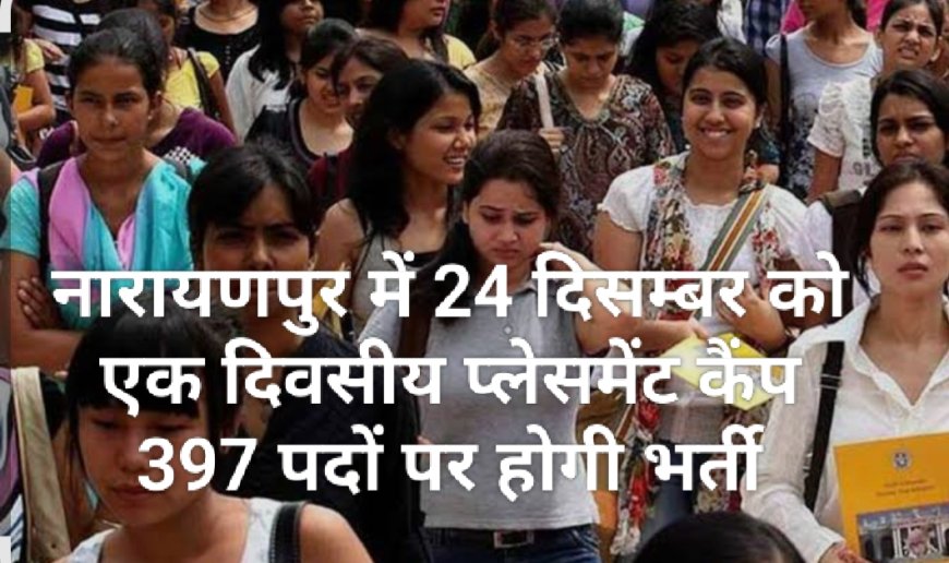 नारायणपुर में 24 दिसम्बर को एक दिवसीय प्लेसमेंट कैंप 397 पदों पर होगी भर्ती
