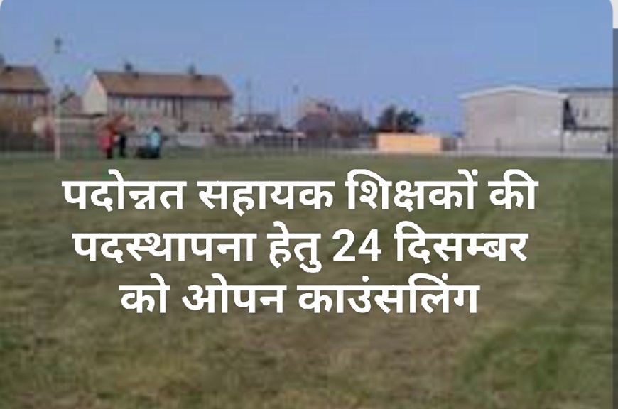 पदोन्नत सहायक शिक्षकों की पदस्थापना हेतु 24 दिसम्बर को ओपन काउंसलिंग
