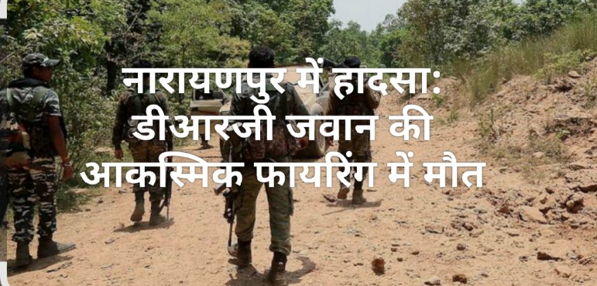 नारायणपुर में हादसा: डीआरजी जवान की आकस्मिक फायरिंग में मौत