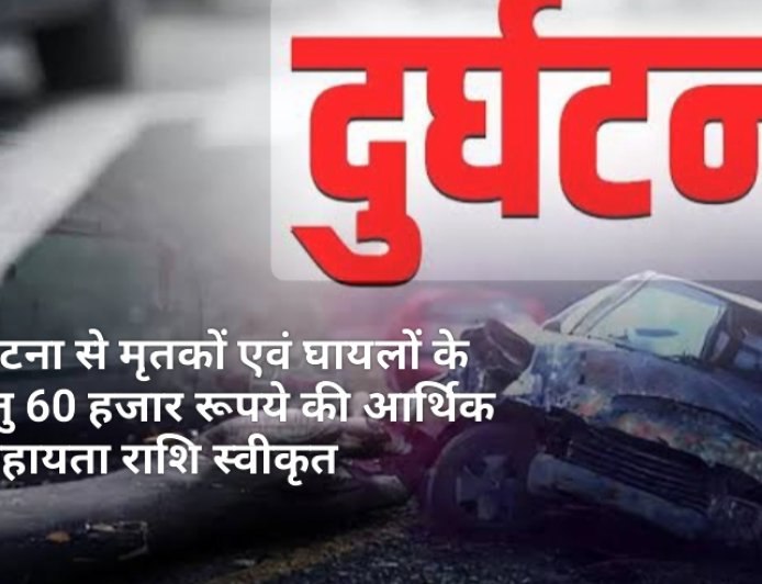 सड़क दुर्घटना से मृतकों एवं घायलों के परिजनों हेतु 60 हजार रूपये की आर्थिक सहायता राशि स्वीकृत