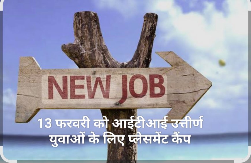 आईटीआई उत्तीर्ण युवाओं के लिए प्लेसमेंट कैंप 13 फरवरी को