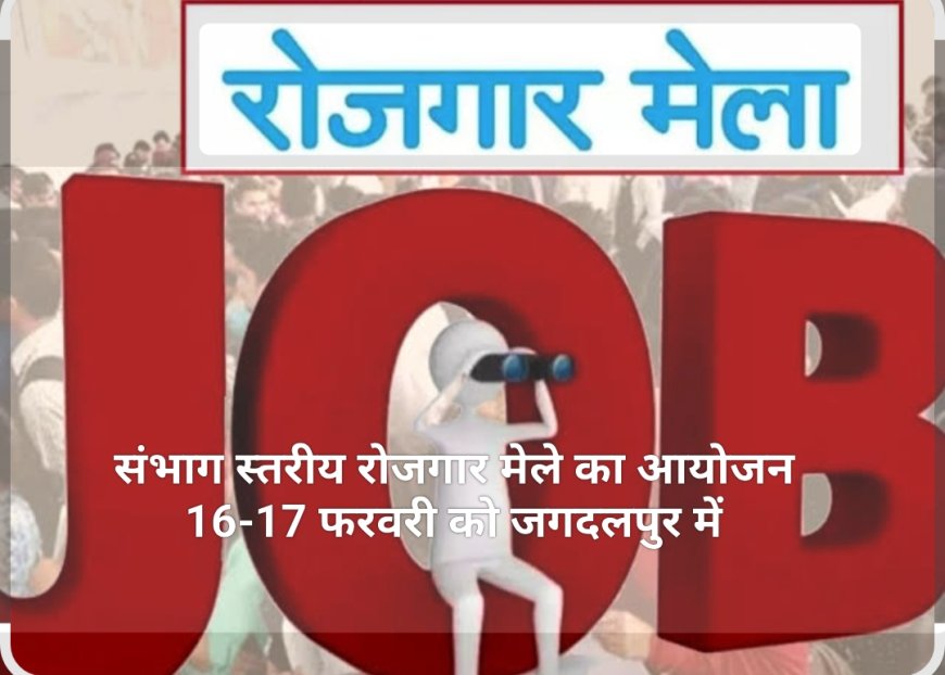 संभाग स्तरीय रोजगार मेले का आयोजन 16-17 फरवरी को जगदलपुर में