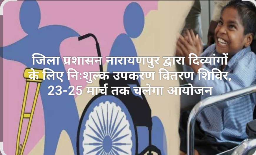 नारायणपुर में दिव्यांगों के लिए निःशुल्क उपकरण वितरण शिविर, 23-25 मार्च तक चलेगा आयोजन