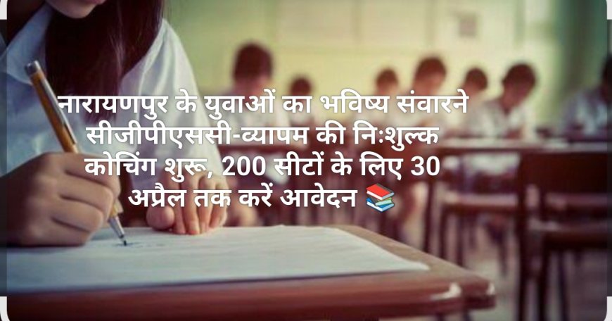 नारायणपुर के युवाओं का भविष्य संवारने सीजीपीएससी-व्यापम की निःशुल्क कोचिंग शुरू, 200 सीटों के लिए 30 अप्रैल तक करें आवेदन