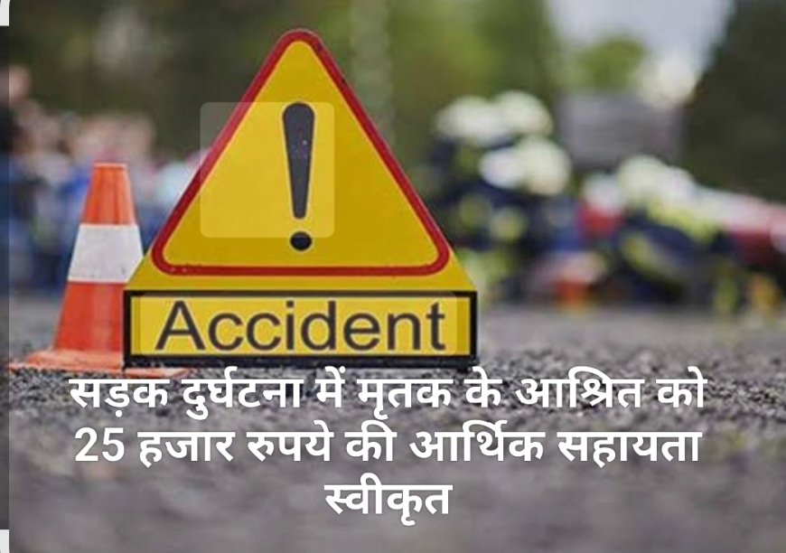 सड़क दुर्घटना में मृतक के आश्रित को 25 हजार रुपये की आर्थिक सहायता स्वीकृत