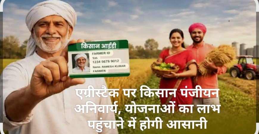 एग्रीस्टैक पर किसान पंजीयन अनिवार्य, योजनाओं का लाभ पहुंचाने में होगी आसानी